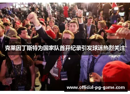 克莱因丁斯特为国家队首开纪录引发球迷热烈关注